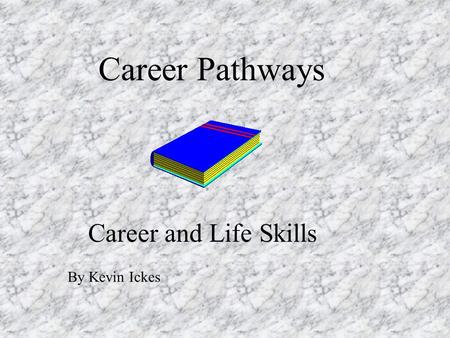 Career and Life Skills Career Pathways By Kevin Ickes.