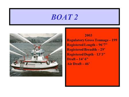 BOAT 2 2003 Regulatory Gross Tonnage – 199 Registered Length – 96’7” Registered Breadth – 29’ Registered Depth - 13’3” Draft – 14’ 6” Air Draft – 46’