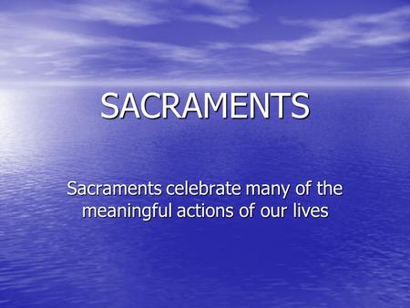 Sacraments celebrate many of the meaningful actions of our lives