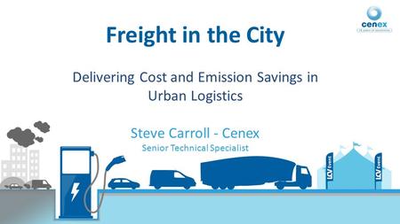 Freight in the City Delivering Cost and Emission Savings in Urban Logistics Steve Carroll - Cenex Senior Technical Specialist.