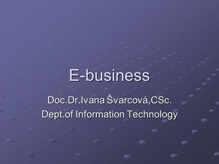 E-business Doc.Dr.Ivana Švarcová,CSc. Dept.of Information Technology.