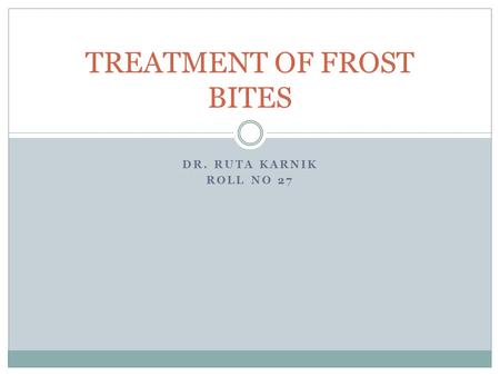 DR. RUTA KARNIK ROLL NO 27 TREATMENT OF FROST BITES.