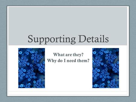 Supporting Details What are they? Why do I need them?