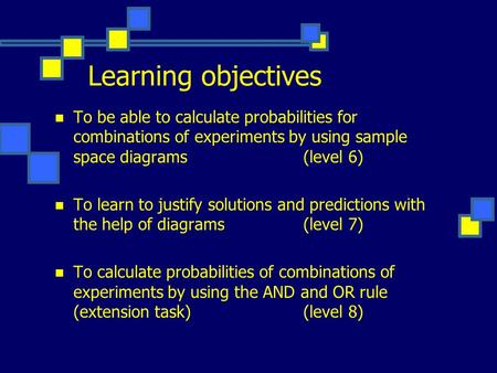 Learning objectives To be able to calculate probabilities for combinations of experiments by using sample space diagrams(level 6) To learn to justify solutions.