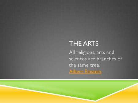 THE ARTS All religions, arts and sciences are branches of the same tree. Albert Einstein Albert Einstein.