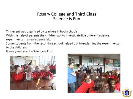 Rosary College and Third Class Science is Fun This event was organised by teachers in both schools. With the help of parents the children got to investigate.