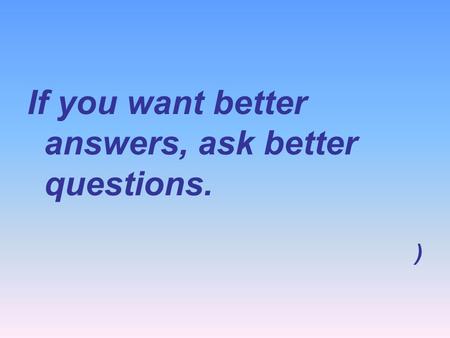 If you want better answers, ask better questions.