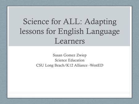 Science for ALL: Adapting lessons for English Language Learners Susan Gomez Zwiep Science Education CSU Long Beach/K12 Alliance -WestED.