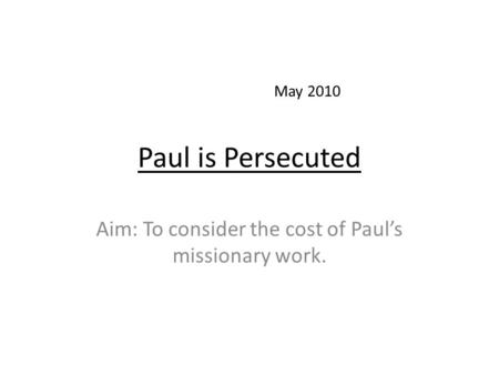 Paul is Persecuted Aim: To consider the cost of Paul’s missionary work. May 2010.