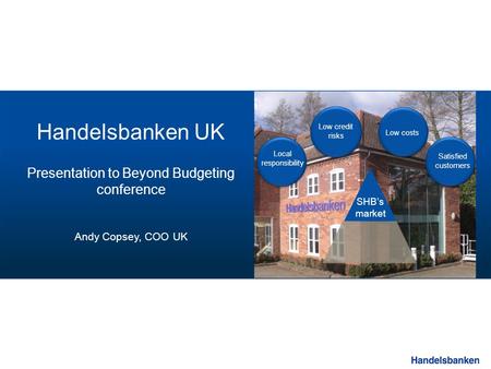 SHB’s market Low credit risks Low costs Local responsibility Satisfied customers Handelsbanken UK Presentation to Beyond Budgeting conference Andy Copsey,