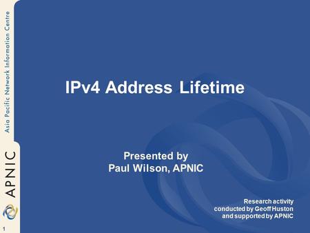 1 IPv4 Address Lifetime Presented by Paul Wilson, APNIC Research activity conducted by Geoff Huston and supported by APNIC.