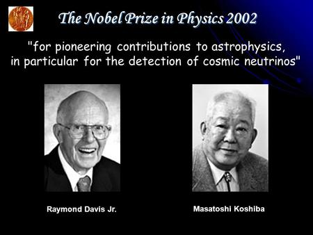 Masatoshi Koshiba Raymond Davis Jr. The Nobel Prize in Physics 2002 for pioneering contributions to astrophysics, in particular for the detection of cosmic.