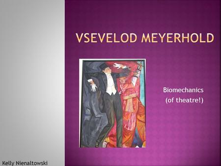 Biomechanics (of theatre!) Kelly Nienaltowski.  Born in Penza, Russia 1874  Family of a Russian- German wine manufacturer  Vsevelod an Orthodox Christian.