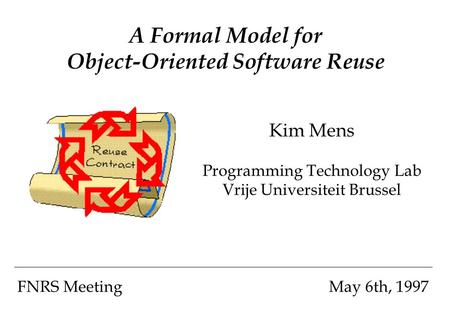 A Formal Model for Object-Oriented Software Reuse Kim Mens Programming Technology Lab Vrije Universiteit Brussel FNRS MeetingMay 6th, 1997.