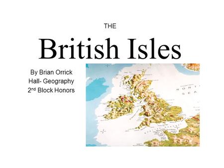 THE British Isles By Brian Orrick Hall- Geography 2 nd Block Honors.