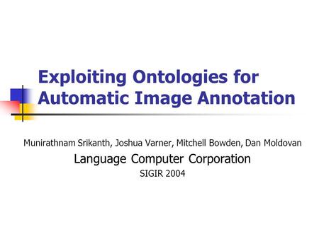 Exploiting Ontologies for Automatic Image Annotation Munirathnam Srikanth, Joshua Varner, Mitchell Bowden, Dan Moldovan Language Computer Corporation SIGIR.