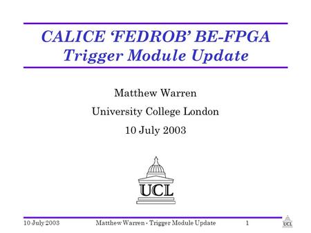 10 July 2003Matthew Warren - Trigger Module Update1 CALICE ‘FEDROB’ BE-FPGA Trigger Module Update Matthew Warren University College London 10 July 2003.