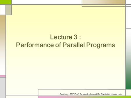 Lecture 3 : Performance of Parallel Programs Courtesy : MIT Prof. Amarasinghe and Dr. Rabbah’s course note.