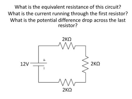 What is the equivalent resistance of this circuit? What is the current running through the first resistor? What is the potential difference drop across.