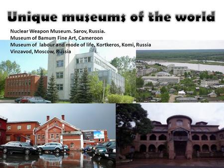 Nuclear Weapon Museum. Sarov, Russia. Museum of Bamum Fine Art, Cameroon Museum of labour and mode of life, Kortkeros, Komi, Russia Vinzavod, Moscow, Russia.