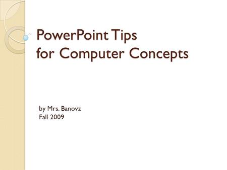 PowerPoint Tips for Computer Concepts by Mrs. Banovz Fall 2009.