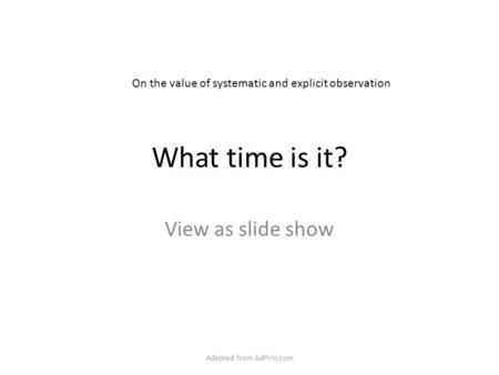 What time is it? View as slide show On the value of systematic and explicit observation Adapted from AdPrin.com.