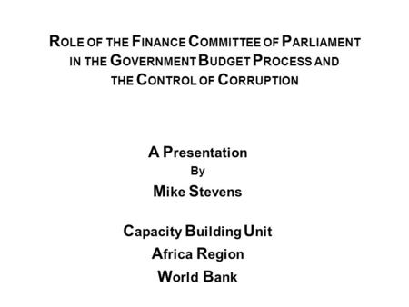 R OLE OF THE F INANCE C OMMITTEE OF P ARLIAMENT IN THE G OVERNMENT B UDGET P ROCESS AND THE C ONTROL OF C ORRUPTION A P resentation By M ike S tevens C.