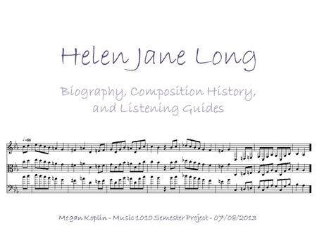 Helen Jane Long Biography, Composition History, and Listening Guides Megan Koplin - Music 1010 Semester Project - 07/08/2013.