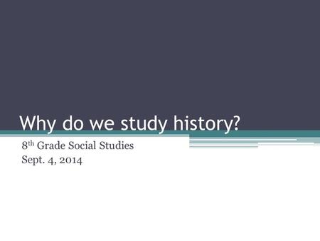 Why do we study history? 8 th Grade Social Studies Sept. 4, 2014.