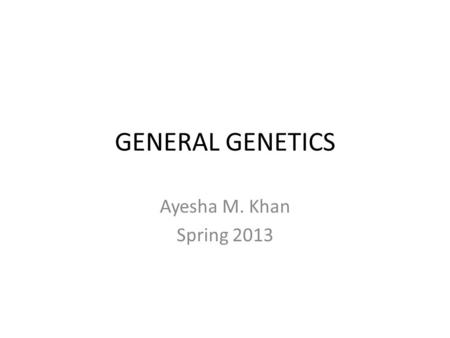 GENERAL GENETICS Ayesha M. Khan Spring 2013.