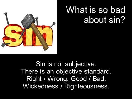 What is so bad about sin? Sin is not subjective. There is an objective standard. Right / Wrong. Good / Bad. Wickedness / Righteousness.