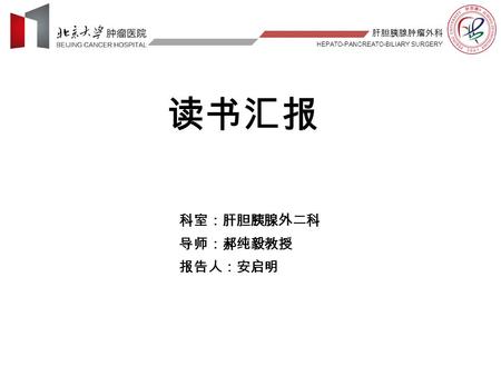 肝胆胰腺肿瘤外科 HEPATO-PANCREATO-BILIARY SURGERY 读书汇报 科室：肝胆胰腺外二科 导师：郝纯毅教授 报告人：安启明.