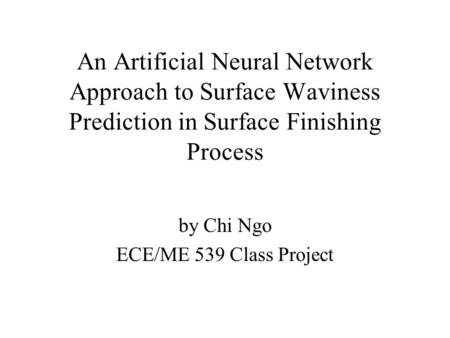 An Artificial Neural Network Approach to Surface Waviness Prediction in Surface Finishing Process by Chi Ngo ECE/ME 539 Class Project.