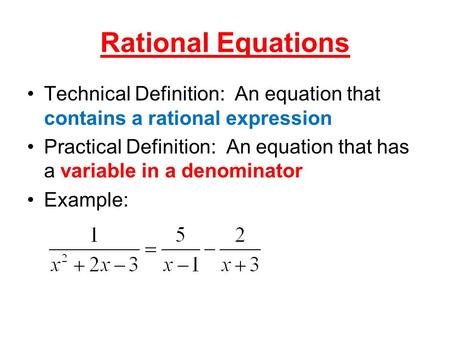 Rational Equations Technical Definition: An equation that contains a rational expression Practical Definition: An equation that has a variable in a denominator.