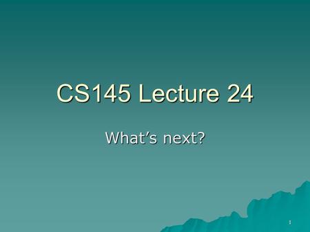 1 CS145 Lecture 24 What’s next?. 2  What questions does Computer Science study?  Where is programming and Computer Science headed? –With special emphasis.