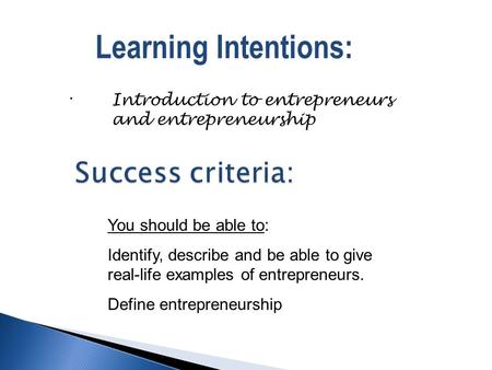 . Learning Intentions: Introduction to entrepreneurs and entrepreneurship You should be able to: Identify, describe and be able to give real-life examples.