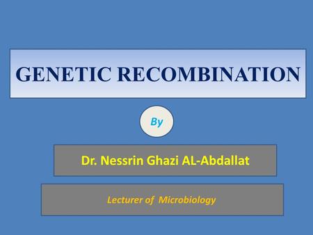 GENETIC RECOMBINATION By Dr. Nessrin Ghazi AL-Abdallat Lecturer of Microbiology.