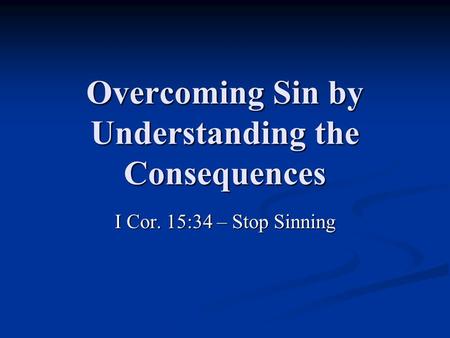 Overcoming Sin by Understanding the Consequences I Cor. 15:34 – Stop Sinning.