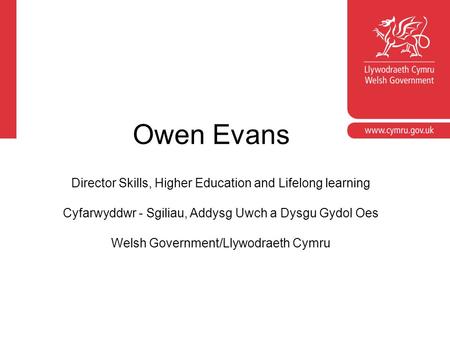 Owen Evans Director Skills, Higher Education and Lifelong learning Cyfarwyddwr - Sgiliau, Addysg Uwch a Dysgu Gydol Oes Welsh Government/Llywodraeth Cymru.