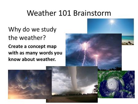 Weather 101 Brainstorm Why do we study the weather? Create a concept map with as many words you know about weather.