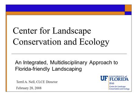 Center for Landscape Conservation and Ecology An Integrated, Multidisciplinary Approach to Florida-friendly Landscaping Terril A. Nell, CLCE Director February.