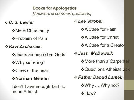 Books for Apologetics [Answers of common questions]  C. S. Lewis:  Mere Christianity  Problem of Pain  Ravi Zacharias:  Jesus among other Gods  Why.