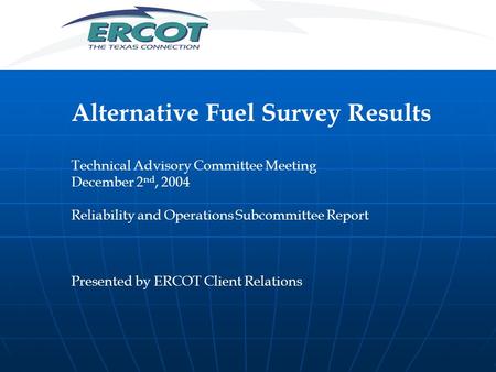 Alternative Fuel Survey Results Technical Advisory Committee Meeting December 2 nd, 2004 Reliability and Operations Subcommittee Report Presented by ERCOT.