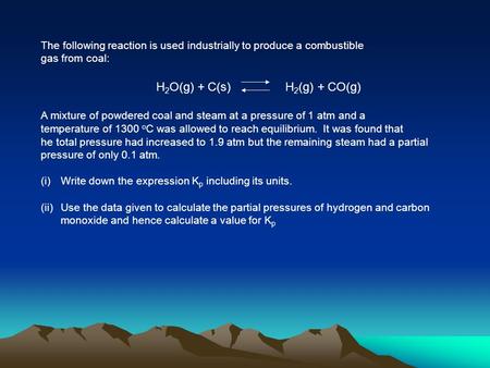 The following reaction is used industrially to produce a combustible gas from coal: H 2 O(g) + C(s) H 2 (g) + CO(g) A mixture of powdered coal and steam.