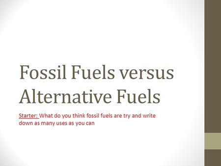 Fossil Fuels versus Alternative Fuels Starter: What do you think fossil fuels are try and write down as many uses as you can.