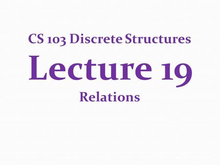 CS 103 Discrete Structures Lecture 19 Relations. Chapter 9.