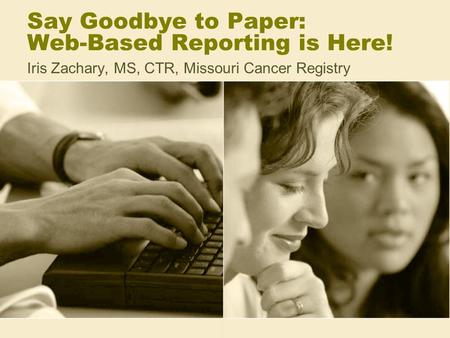 Say Goodbye to Paper: Web-Based Reporting is Here! Iris Zachary, MS, CTR, Missouri Cancer Registry.