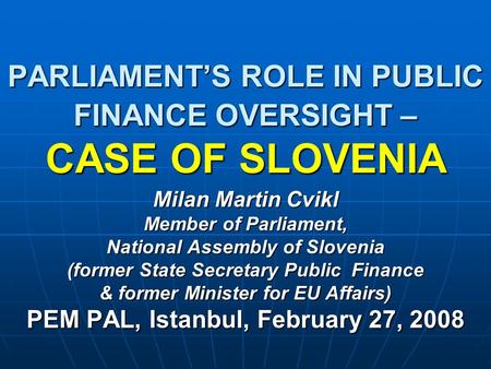 PARLIAMENT’S ROLE IN PUBLIC FINANCE OVERSIGHT – CASE OF SLOVENIA Milan Martin Cvikl Member of Parliament, National Assembly of Slovenia (former State Secretary.