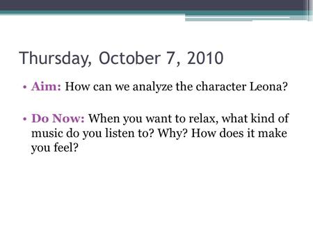 Thursday, October 7, 2010 Aim: How can we analyze the character Leona? Do Now: When you want to relax, what kind of music do you listen to? Why? How does.