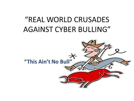 “REAL WORLD CRUSADES AGAINST CYBER BULLING” “This Ain’t No Bull”